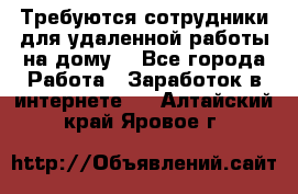 Требуются сотрудники для удаленной работы на дому. - Все города Работа » Заработок в интернете   . Алтайский край,Яровое г.